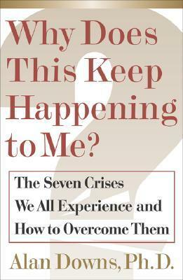Why Does This Keep Happening to Me?: The Seven Crises We All Experience and How to Overcome Them by Alan Downs
