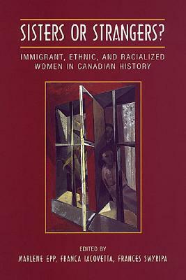 Sisters or Strangers?: Immigrant, Ethnic, and Racialized Women in Canadian History by Marlene Epp, Franca Iacovetta