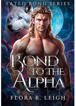 Bond To The Alpha: A Fated Mate Secret Baby Second Chance Paranormal Romance (Fated Bond Series Book 1) by Flora R. Leigh