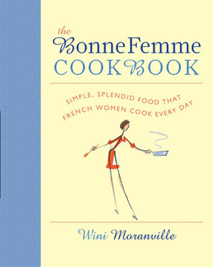 The Bonne Femme Cookbook: Simple, Splendid Food That French Women Cook Every Day by Wini Moranville