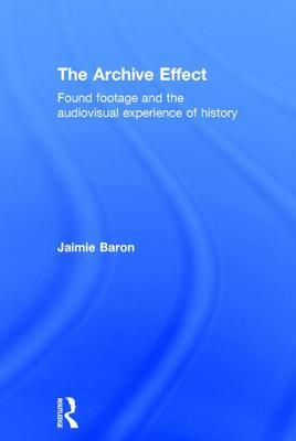 The Archive Effect: Found Footage and the Audiovisual Experience of History by Jaimie Baron