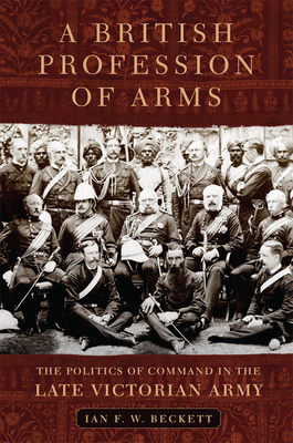 A British Profession of Arms, Volume 63: The Politics of Command in the Late Victorian Army by Ian F. W. Beckett