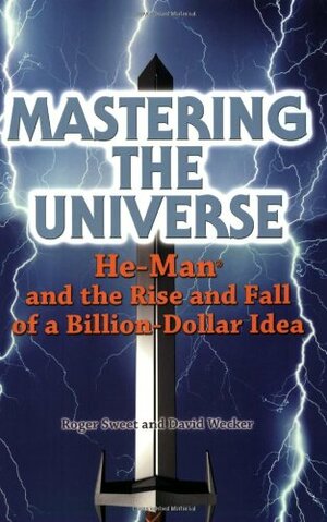 Mastering the Universe: He-Man and the Rise and Fall of a Billion-Dollar Idea by Roger Sweet, David Wecker