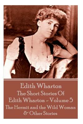 The Short Stories Of Edith Wharton - Volume V: The Hermit and the Wild Woman & Other Stories by Edith Wharton