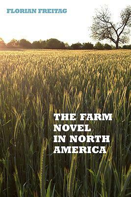 The Farm Novel in North America: Genre and Nation in the United States, English Canada, and French Canada, 1845-1945 by Florian Freitag