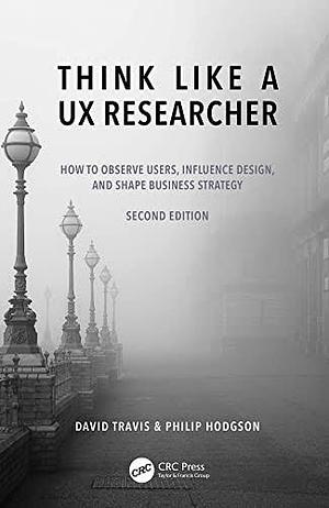 Think Like a UX Researcher: How to Observe Users, Influence Design, and Shape Business Strategy by David Travis, Philip Hodgson