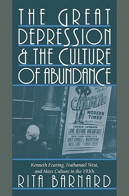 The Great Depression and the Culture of Abundance: Kenneth Fearing, Nathanael West, and Mass Culture in the 1930s by Rita Barnard