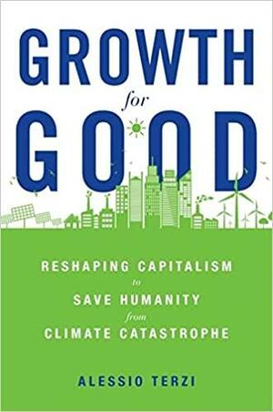 Growth for Good: Reshaping Capitalism to Save Humanity from Climate Catastrophe by Alessio Terzi