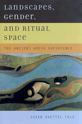 Landscapes, Gender, and Ritual Space: The Ancient Greek Experience by Susan Guettel Cole
