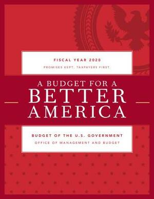 A Budget for a Better America: Promises Kept. Taxpayers First. Budget of the United States Government, Fiscal Year 2020 by Executive Office of the President