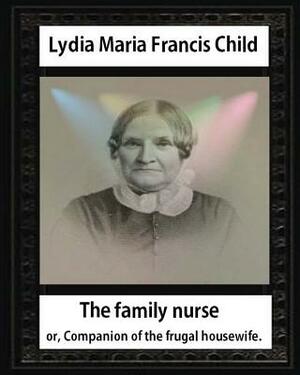 The Family Nurse. 1837, by Lydia Maria Child: The family nurse; or, Companion of the frugal housewife. [microform] by Lydia Maria Child
