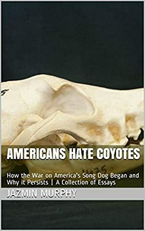 Americans Hate Coyotes: How the War on America's Song Dog Began and Why it Persists | A Collection of Essays by Jazmin Murphy