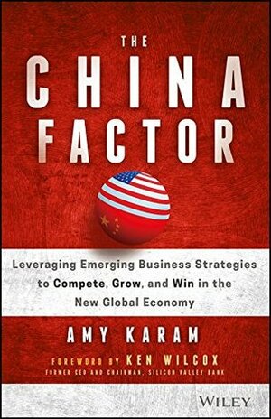 The China Factor: Leveraging Emerging Business Strategies to Compete, Grow, and Win in the New Global Economy by Ken Wilcox, Amy Karam