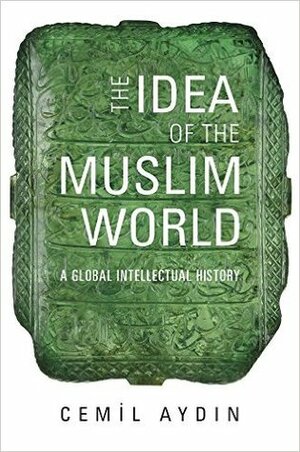 The Idea of the Muslim World: A Global Intellectual History by Cemil Aydin