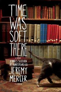 Time Was Soft There: A Paris Sojourn at Shakespeare & Co. by Jeremy Mercer