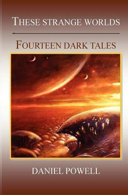 These Strange Worlds: Fourteen Dark Tales by Daniel Powell