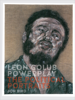 Leon Golub Powerplay: The Political Portraits by Jon Bird