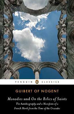 Monodies and on the Relics of Saints: The Autobiography and a Manifesto of a French Monk from the Time of the Crusades by Guibert de Nogent