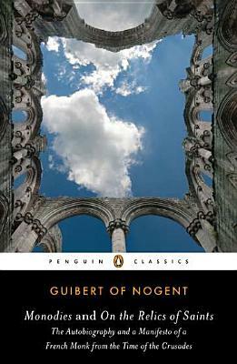 Monodies and on the Relics of Saints: The Autobiography and a Manifesto of a French Monk from Thetime of the Crusades by Guibert Of Nogent