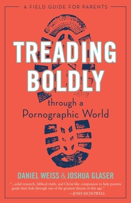 Treading Boldly Through a Pornographic World: A Field Guide for Parents by Daniel Weiss, Joshua Glaser