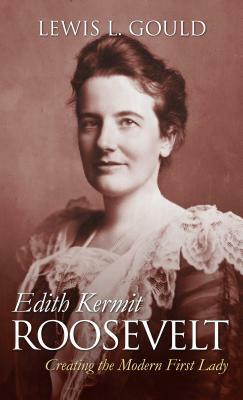 Edith Kermit Roosevelt: Creating the Modern First Lady by Lewis L. Gould