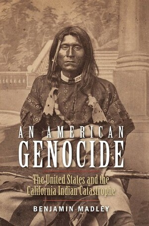 An American Genocide: The United States and the California Indian Catastrophe, 1846-1873 by Benjamin Madley