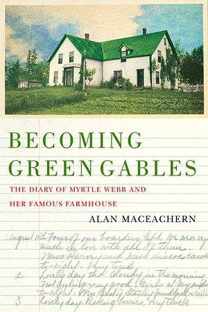 Becoming Green Gables: The Diary of Myrtle Webb and Her Famous Farmhouse by Alan MacEachern