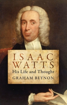 Isaac Watts: His Life and Thought by Graham Beynon