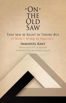 On the Old Saw: That May Be Right in Theory But It Won't Work in Practice by Immanuel Kant