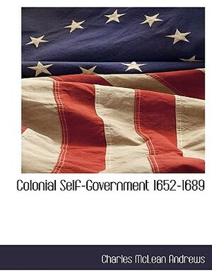 Colonial Self-Government 1652-1689 by Charles McLean Andrews