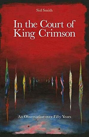 In The Court of King Crimson: An Observation over 50 Years by Sid Smith