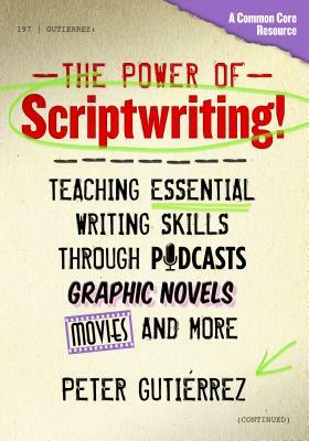 The Power of Scriptwriting!--Teaching Essential Writing Skills Through Podcasts, Graphic Novels, Movies, and More by Peter Gutiérrez