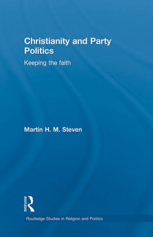 Christianity and Party Politics: Keeping the Faith by Martin H.M. Steven