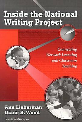 Inside the National Writing Project: Connecting Network Learning and Classroom Teaching by Diane R. Wood, Ann Lieberman