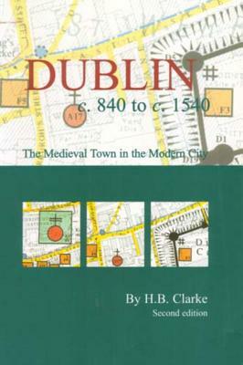 Dublin C. 840 to C. 1540: The Medieval Town in the Modern City (Second Edition) by H. B. Clarke