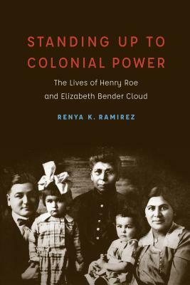 Standing Up to Colonial Power: The Lives of Henry Roe and Elizabeth Bender Cloud by Renya K. Ramirez