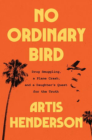 No Ordinary Bird: Drug Smuggling, a Plane Crash, and a Daughter's Quest for the Truth by Artis Henderson