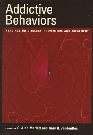 Addictive Behaviors: Readings on Etiology, Prevention, and Treatment by Gary R. VandenBos, G. Alan Marlatt