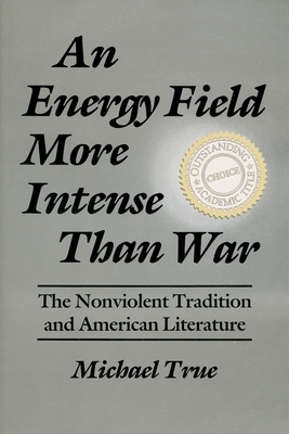 An Energy Field More Intense Than War: The Nonviolent Tradition and American Literature by Michael True