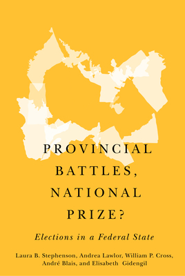Provincial Battles, National Prize?: Elections in a Federal State by Laura B. Stephenson, André Blais