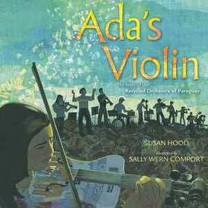 Ada's Violin: The Story of the Recycled Orchestra of Paraguay by Susan Hood, Sally Wern Comport