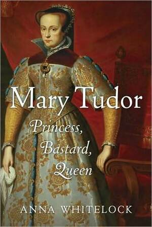 Mary Tudor: Princess, Bastard, Queen by Anna Whitelock