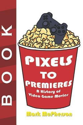 Pixels to Premieres: A History of Video Game Movies by Mark McPherson