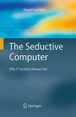 The Seductive Computer: Why IT Systems Always Fail by Derek Partridge