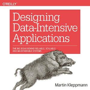 Designing Data-Intensive Applications: The Big Ideas Behind Reliable, Scalable, and Maintainable Systems: Newly adapted for audiobook listeners. by Martin Kleppmann