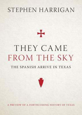 They Came from the Sky: The Spanish Arrive in Texas by Stephen Harrigan