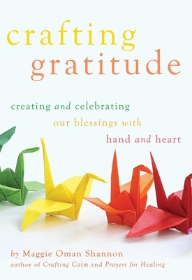 Crafting Gratitude: Creating and Celebrating Our Blessings with Hands and Heart by Maggie Oman Shannon