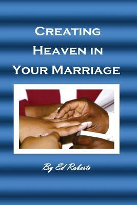 Creating Heaven in Your Marriage: (For the Married or Unmarried) by Ed Roberts