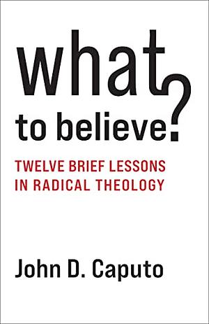 What to Believe?: Twelve Brief Lessons in Radical Theology by John D. Caputo