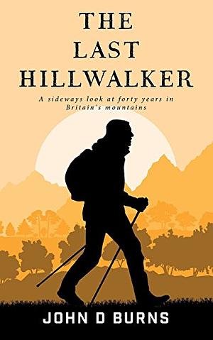 The Last Hillwalker: A Sideways Look at Forty Years in Britain's Mountains by John D. Burns, John D. Burns